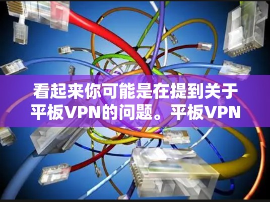 看起来你可能是在提到关于平板VPN的问题。平板VPN通常是指用于连接笔记本电脑和手机的加密通信工具，提供数据传输和通信服务。以下是关于如何使用平板VPN的步骤和建议