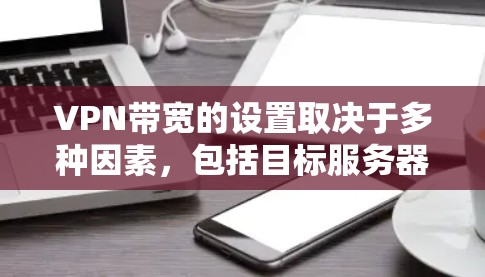 VPN带宽的设置取决于多种因素,包括目标服务器的位置、带宽的使用情况以及延迟要求。以下是关于带宽设置的一些关键点 VPN带宽的设置取决于多种因素,包括目标服务器的位置、带宽的使用情况以及延迟要求。以下是关于带宽设置的一些关键点