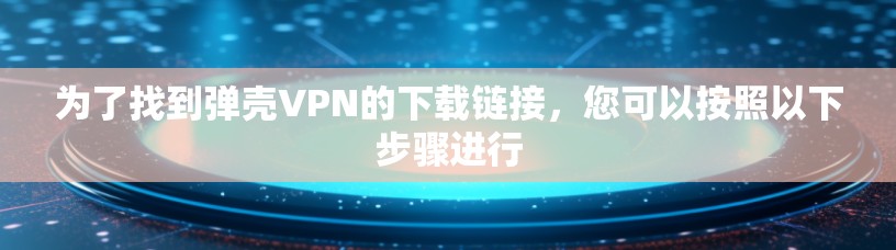 为了找到弹壳VPN的下载链接，您可以按照以下步骤进行