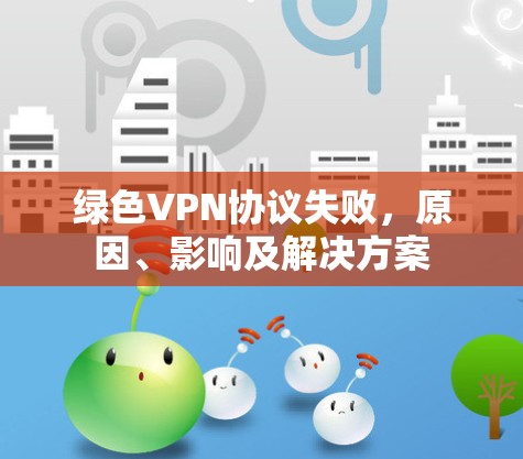 绿色VPN协议失败,原因、影响及解决方案 绿色VPN协议失败,原因、影响及解决方案