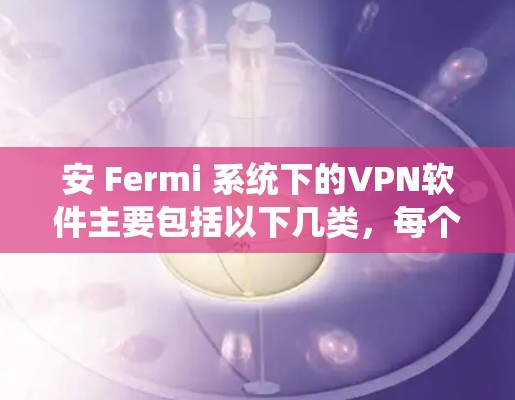 安 Fermi 系统下的VPN软件主要包括以下几类,每个都有其特点和适合的用户群体 安 Fermi 系统下的VPN软件主要包括以下几类,每个都有其特点和适合的用户群体