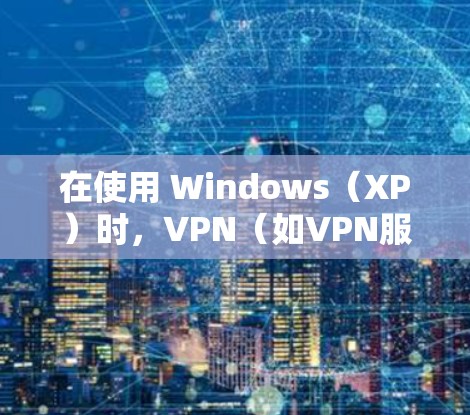 在使用 Windows（XP）时，VPN（如VPN服务）通常是指通过网络或软件连接到远程服务器或网站，以实现安全访问。以下是一个简单指南，帮助你在XP环境中使用VPN