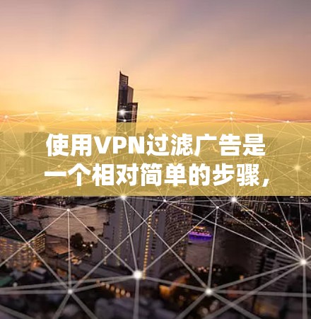 使用VPN过滤广告是一个相对简单的步骤，只要你掌握了正确的操作方法，就能有效地减少网络广告的访问。以下是一步步的指南