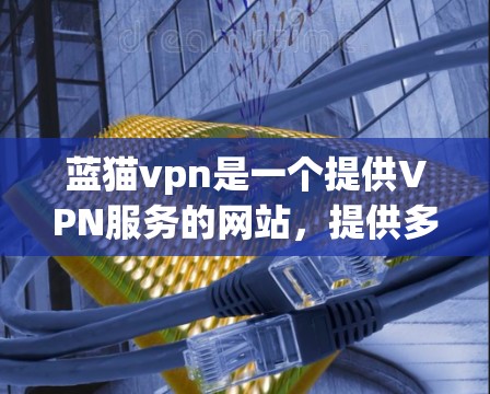 蓝猫vpn是一个提供VPN服务的网站，提供多种VPN选项，包括VPCNs。以下是下载蓝猫vpn的具体步骤