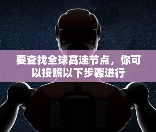 要查找全球高速节点，你可以按照以下步骤进行