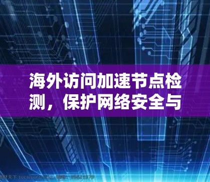 海外访问加速节点检测,保护网络安全与用户体验的双管齐下 海外访问加速节点检测,保护网络安全与用户体验的双管齐下