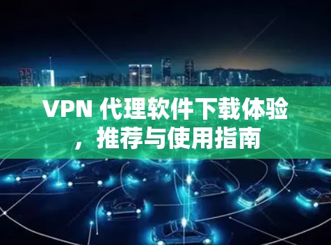 VPN 代理软件下载体验,推荐与使用指南 VPN 代理软件下载体验,推荐与使用指南