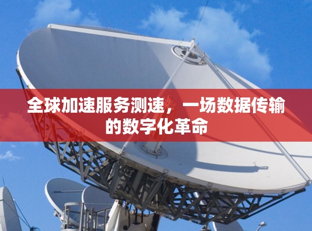 全球加速服务测速,一场数据传输的数字化革命 全球加速服务测速,一场数据传输的数字化革命