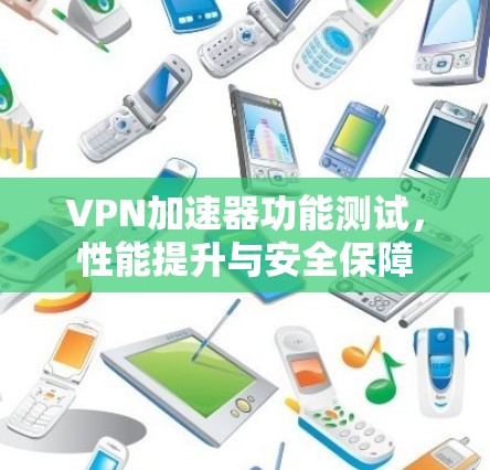 VPN加速器功能测试，性能提升与安全保障