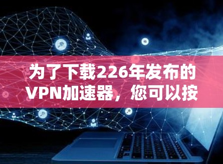 为了下载226年发布的VPN加速器,您可以按照以下步骤进行操作 为了下载226年发布的VPN加速器,您可以按照以下步骤进行操作