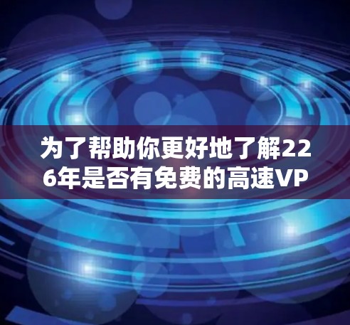为了帮助你更好地了解226年是否有免费的高速VPN加速器，并提供实用的建议，以下是一个分步的解释和评价