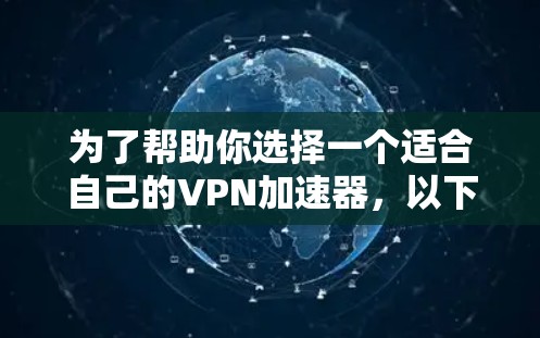 为了帮助你选择一个适合自己的VPN加速器,以下是一个有条理的总结和推荐