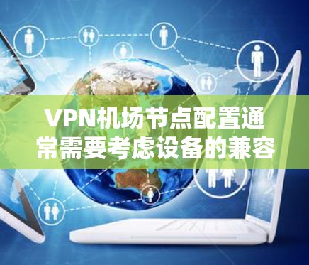 VPN机场节点配置通常需要考虑设备的兼容性、安全性和网络环境。以下是一些步骤和建议，帮助你配置VPN设备在机场使用