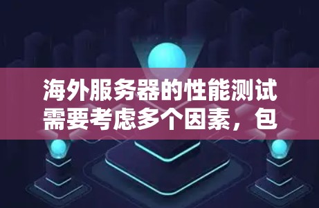 海外服务器的性能测试需要考虑多个因素，包括网络条件、服务器配置、环境因素和测试工具等。以下是一些实用的海外服务器测速体验的步骤和建议