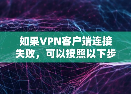 如果VPN客户端连接失败,可以按照以下步骤进行排查和解决 如果VPN客户端连接失败,可以按照以下步骤进行排查和解决
