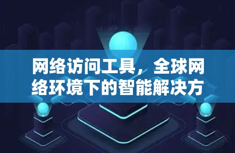 网络访问工具,全球网络环境下的智能解决方案 网络访问工具,全球网络环境下的智能解决方案