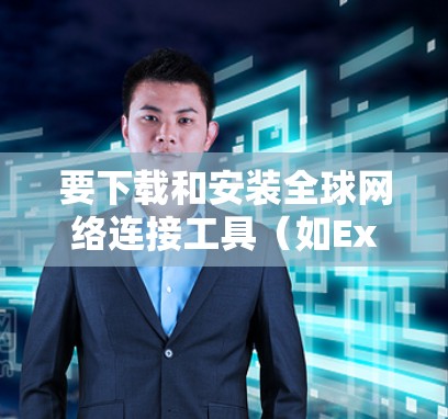 要下载和安装全球网络连接工具(如Excel的全局连接工具)步骤如下 要下载和安装全球网络连接工具(如Excel的全局连接工具)步骤如下