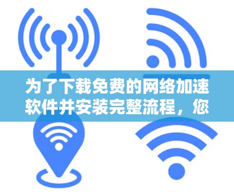 为了下载免费的网络加速软件并安装完整流程，您可以按照以下步骤操作