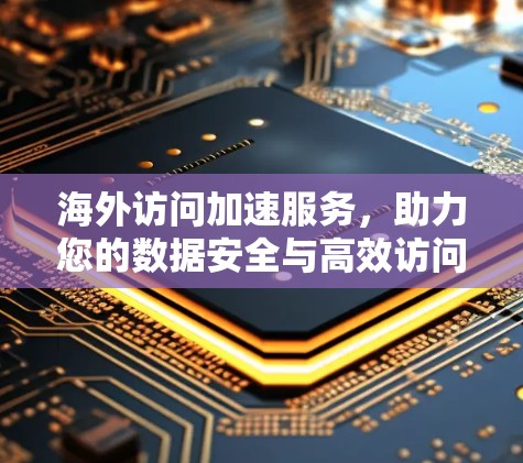 海外访问加速服务,助力您的数据安全与高效访问 海外访问加速服务,助力您的数据安全与高效访问
