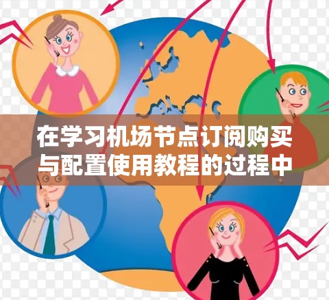 在学习机场节点订阅购买与配置使用教程的过程中,以下是一些关键步骤和建议 在学习机场节点订阅购买与配置使用教程的过程中,以下是一些关键步骤和建议