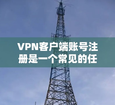 VPN客户端账号注册是一个常见的任务,通常是用户在选择使用VPN服务时需要完成的步骤之一。以下是VPN客户端账号注册的基本流程,供您参考 VPN客户端账号注册是一个常见的任务,通常是用户在选择使用VPN服务时需要完成的步骤之一。以下是VPN客户端账号注册的基本流程,供您参考
