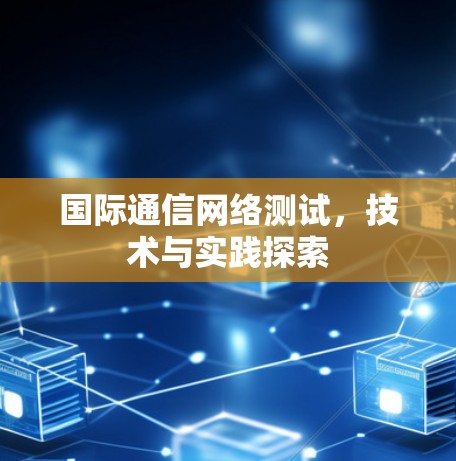 国际通信网络测试,技术与实践探索 国际通信网络测试,技术与实践探索