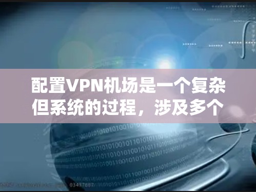 配置VPN机场是一个复杂但系统的过程，涉及多个步骤和参数的管理。以下是一个详细的指南，帮助您逐步学习如何配置VPN机场