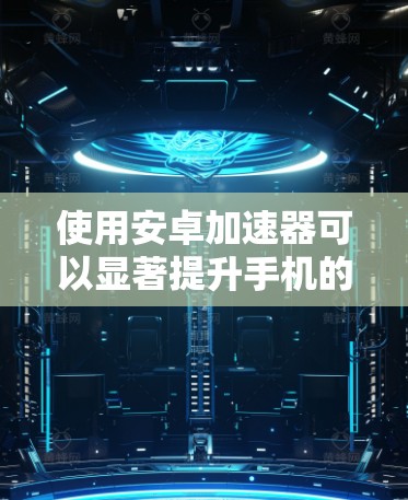 使用安卓加速器可以显著提升手机的性能和用户体验。以下是详细的使用步骤和注意事项 使用安卓加速器可以显著提升手机的性能和用户体验。以下是详细的使用步骤和注意事项