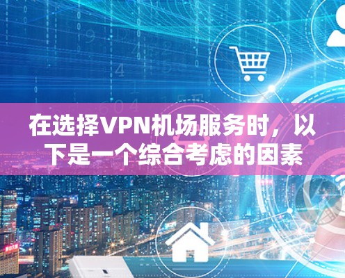 在选择VPN机场服务时，以下是一个综合考虑的因素和推荐步骤