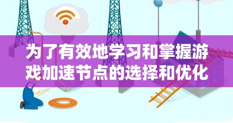 为了有效地学习和掌握游戏加速节点的选择和优化,您可以按照以下步骤进行系统学习 为了有效地学习和掌握游戏加速节点的选择和优化,您可以按照以下步骤进行系统学习