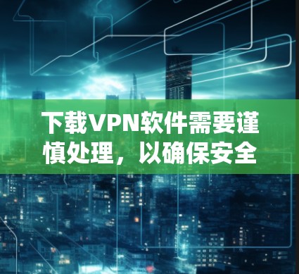 下载VPN软件需要谨慎处理，以确保安全和舒适。以下是一个系统化的指南，帮助您顺利安装和使用VPN