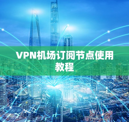 VPN机场订阅节点使用教程 VPN机场订阅节点使用教程