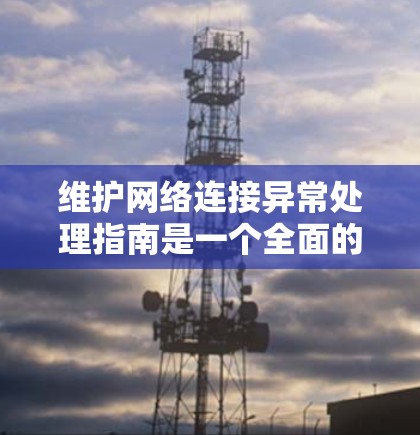 维护网络连接异常处理指南是一个全面的策略,旨在确保网络连接的稳定和可靠性。以下是对该指南的详细总结和解释 维护网络连接异常处理指南是一个全面的策略,旨在确保网络连接的稳定和可靠性。以下是对该指南的详细总结和解释