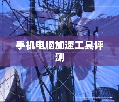 手机电脑加速工具评测 手机电脑加速工具评测