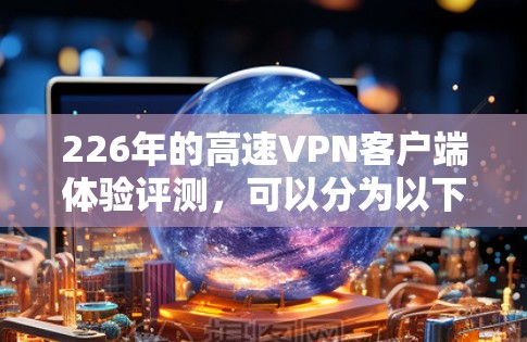 226年的高速VPN客户端体验评测,可以分为以下几个方面进行分析 226年的高速VPN客户端体验评测,可以分为以下几个方面进行分析