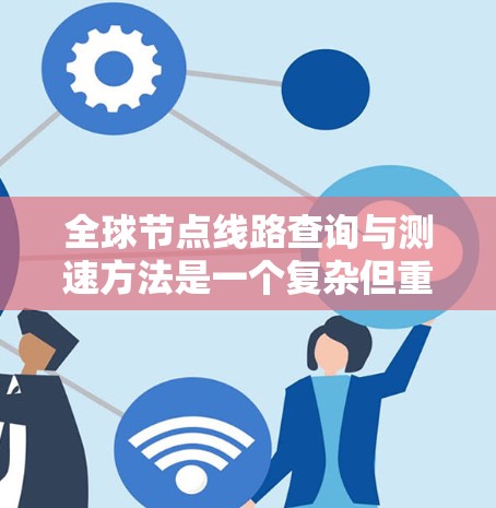 全球节点线路查询与测速方法是一个复杂但重要的领域，涉及多个技术领域。以下是对该问题的分步解释和总结
