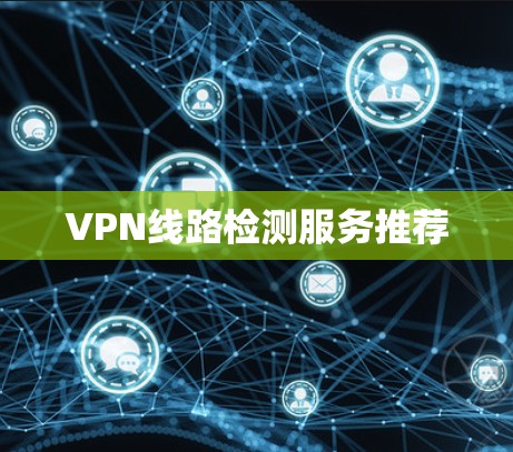 VPN线路检测服务推荐 VPN线路检测服务推荐