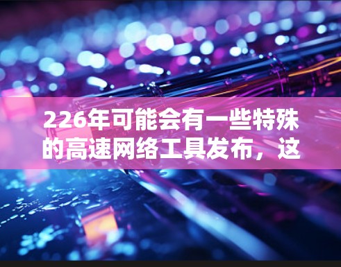226年可能会有一些特殊的高速网络工具发布,这些工具可能会满足用户对高速、高效和节省成本的需求。以下是几个可能的工具推荐 226年可能会有一些特殊的高速网络工具发布,这些工具可能会满足用户对高速、高效和节省成本的需求。以下是几个可能的工具推荐