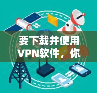 要下载并使用VPN软件，你可以按照以下步骤进行