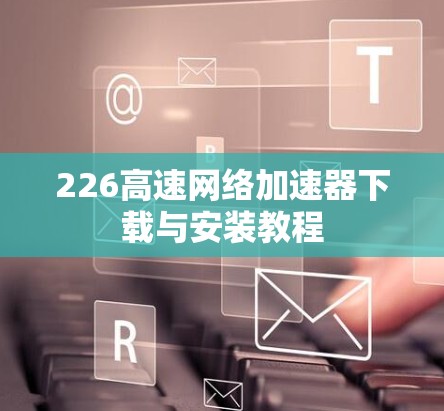 226高速网络加速器下载与安装教程 226高速网络加速器下载与安装教程