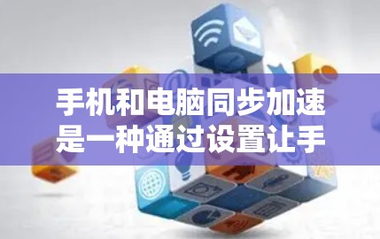 手机和电脑同步加速是一种通过设置让手机和电脑同时运行,以提高处理效率的加速方法。以下是一份详细的步骤指南,帮助您顺利实现同步加速 手机和电脑同步加速是一种通过设置让手机和电脑同时运行,以提高处理效率的加速方法。以下是一份详细的步骤指南,帮助您顺利实现同步加速