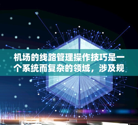 机场的线路管理操作技巧是一个系统而复杂的领域，涉及规划、设计、运营、优化等多个方面。以下是对这一领域的一些分步指南，帮助你更好地理解和掌握这些技巧