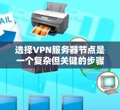 选择VPN服务器节点是一个复杂但关键的步骤，涉及多个方面，包括网络设备、防火墙设计、服务器设备选择以及安全措施。以下是对选择VPN服务器节点技巧的分步总结