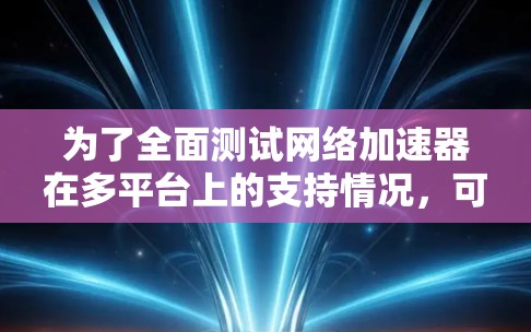 为了全面测试网络加速器在多平台上的支持情况，可以按照以下步骤进行