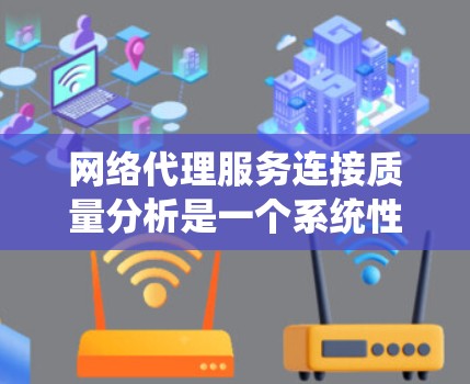 网络代理服务连接质量分析是一个系统性和全面的工作，涉及多个方面，以下是一个结构化的总结和优化建议