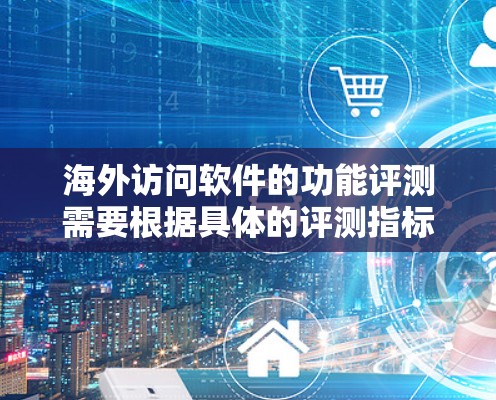 海外访问软件的功能评测需要根据具体的评测指标和标准来综合评估其性能、安全性和兼容性。以下是一些常见的评测标准，供您参考