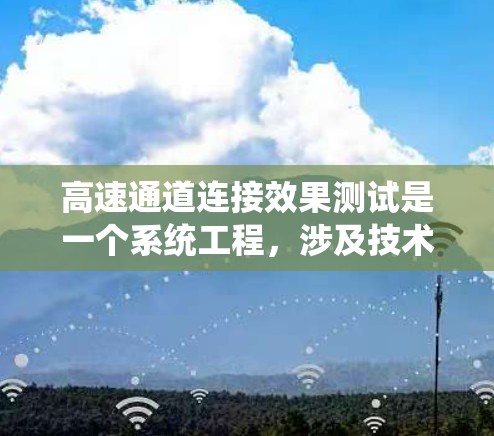 高速通道连接效果测试是一个系统工程，涉及技术、材料和环境等多个方面，旨在优化高速公路性能。以下是关于该主题的详细分析