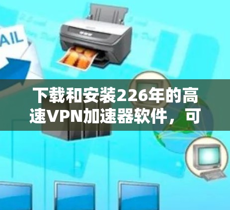 下载和安装226年的高速VPN加速器软件,可以按照以下步骤进行 下载和安装226年的高速VPN加速器软件,可以按照以下步骤进行
