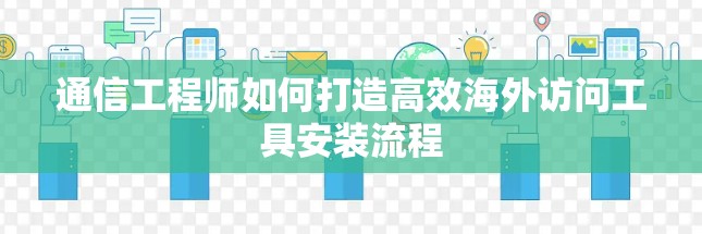 通信工程师如何打造高效海外访问工具安装流程 通信工程师如何打造高效海外访问工具安装流程