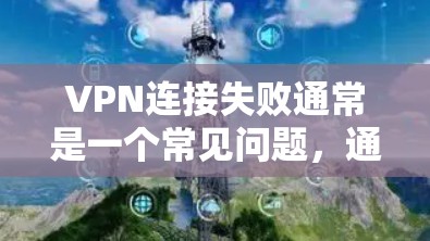 VPN连接失败通常是一个常见问题，通常发生在以下几种情况下